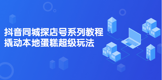抖音同城探店号系列教程，撬动本地蛋糕超级玩法【视频课程】-金创谷