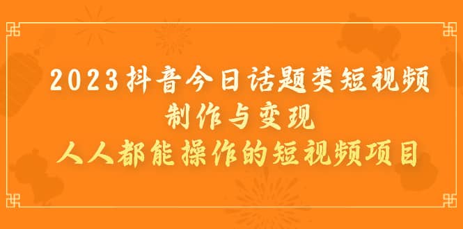 2023抖音今日话题类短视频制作与变现，人人都能操作的短视频项目-金创谷