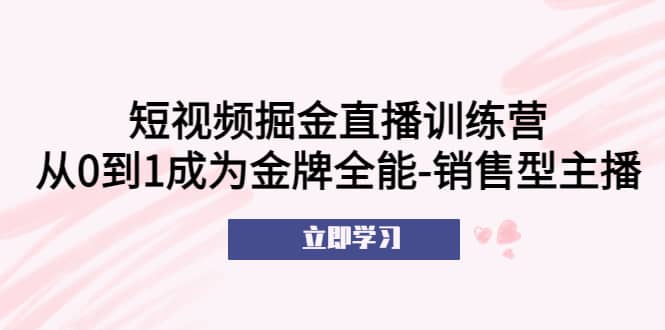 短视频掘金直播训练营：从0到1成为金牌全能-销售型主播-金创谷
