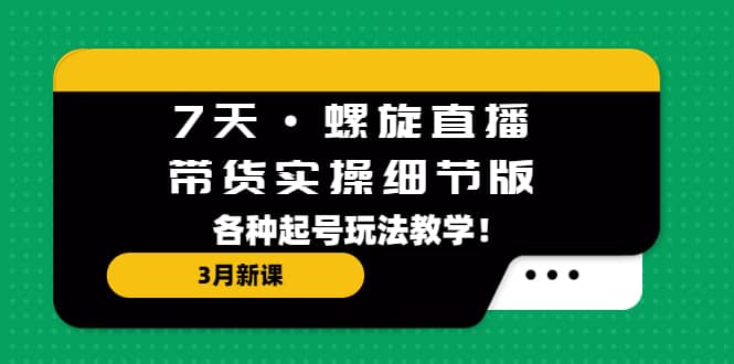 7天·螺旋直播·带货实操细节版：3月新课，各种起号玩法教学-金创谷