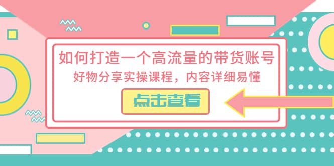 如何打造一个高流量的带货账号，好物分享实操课程，内容详细易懂-金创谷