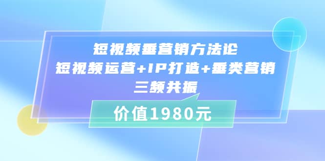 短视频垂营销方法论:短视频运营+IP打造+垂类营销，三频共振（价值1980）-金创谷