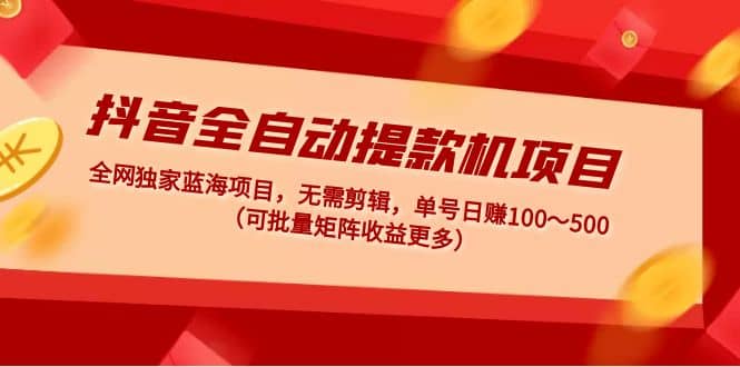抖音全自动提款机项目：独家蓝海 无需剪辑 单号日赚100～500 (可批量矩阵)-金创谷