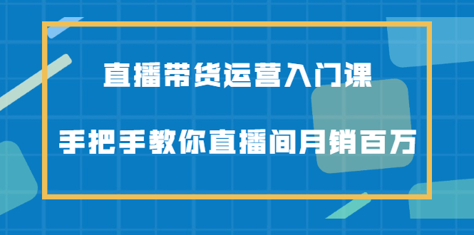 直播带货运营入门课，手把手教你直播间月销百万-金创谷
