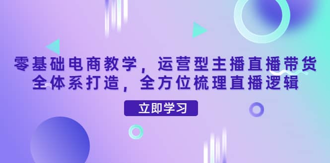 零基础电商教学，运营型主播直播带货全体系打造，全方位梳理直播逻辑-金创谷