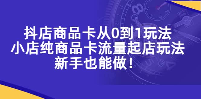 抖店商品卡从0到1玩法，小店纯商品卡流量起店玩法，新手也能做-金创谷