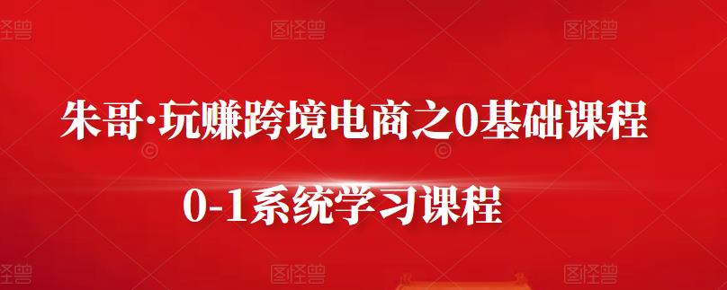 朱哥·玩赚跨境电商之0基础课程，0-1系统学习课程-金创谷
