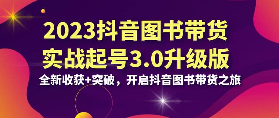 2023抖音 图书带货实战起号3.0升级版：全新收获+突破，开启抖音图书带货之旅-金创谷