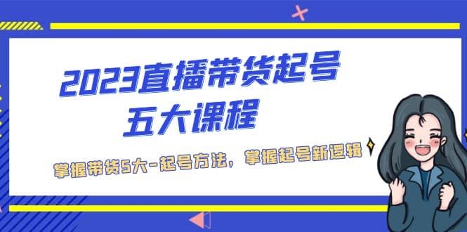 2023直播带货起号五大课程，掌握带货5大-起号方法，掌握起新号逻辑-金创谷