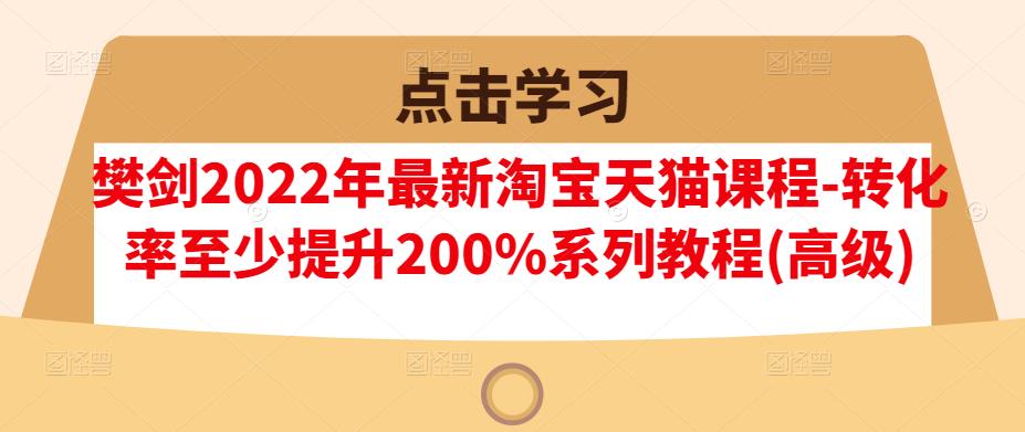 樊剑2022年最新淘宝天猫课程-转化率至少提升200%系列教程(高级)-金创谷