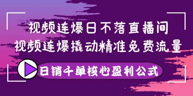 视频连爆日不落直播间，视频连爆撬动精准免费流量，日销千单核心盈利公式-金创谷