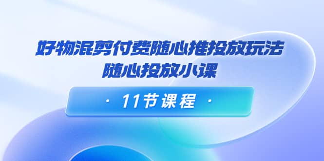 好物混剪付费随心推投放玩法，随心投放小课（11节课程）-金创谷