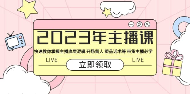 2023年主播课 快速教你掌握主播底层逻辑 开场留人 塑品话术等 带货主播必学-金创谷