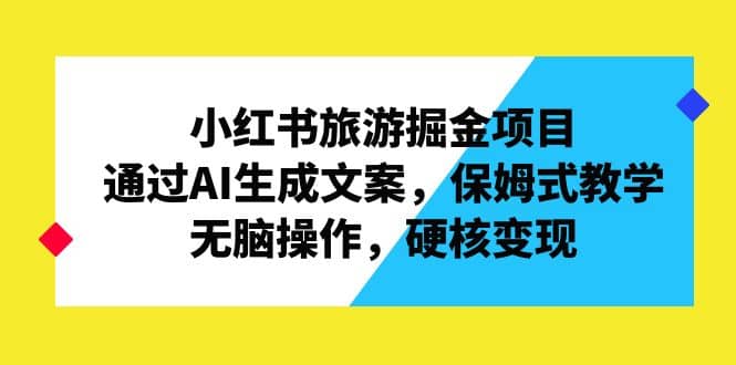 小红书旅游掘金项目，通过AI生成文案，保姆式教学，无脑操作，硬核变现-金创谷