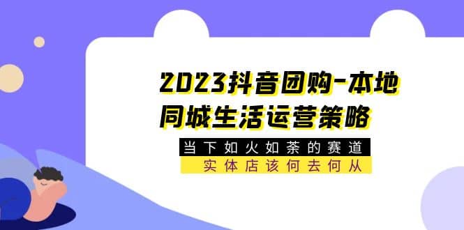 2023抖音团购-本地同城生活运营策略 当下如火如荼的赛道·实体店该何去何从-金创谷
