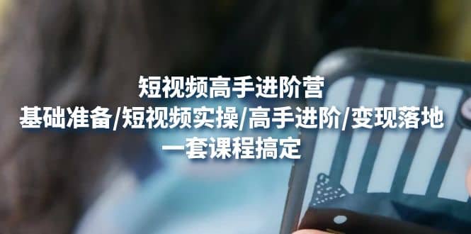 短视频高手进阶营：基础准备/短视频实操/高手进阶/变现落地，一套搞定-金创谷