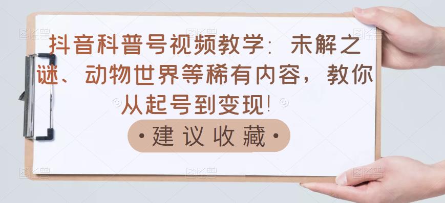 抖音科普号视频教学：未解之谜、动物世界等稀有内容，教你从起号到变现！-金创谷