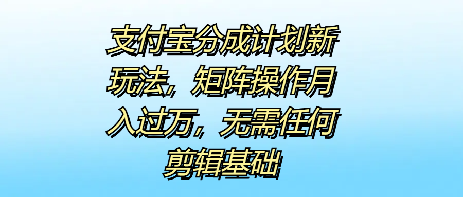 支付宝分成计划新玩法，矩阵操作月入过万，无需任何剪辑基础-金创谷