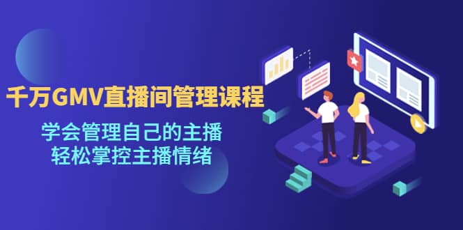 千万GMV直播间的管理课程：学会管理自己的主播，轻松掌控主播情绪-金创谷