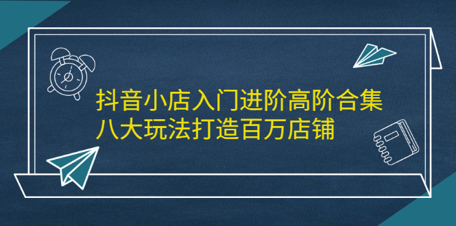 抖音小店入门进阶高阶合集，八大玩法打造百万店铺-金创谷