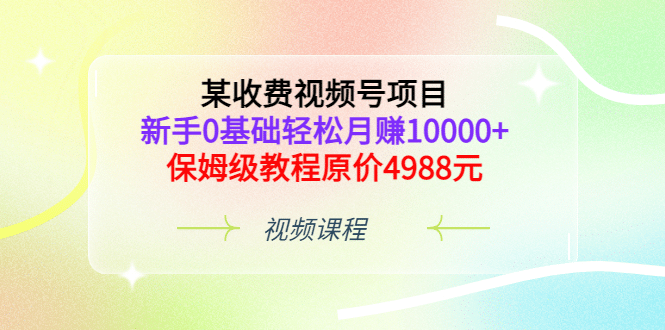某收费视频号项目，新手0基础轻松月赚10000+，保姆级教程原价4988元-金创谷
