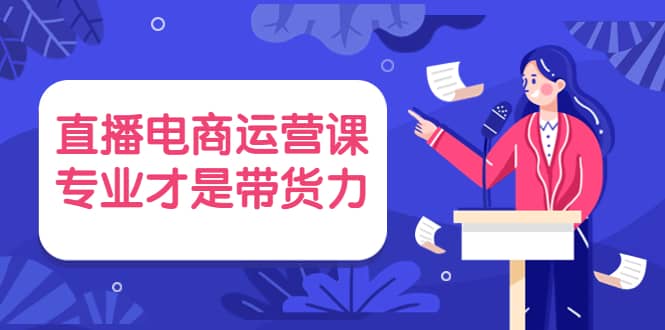 直播电商运营课，专业才是带货力 价值699-金创谷
