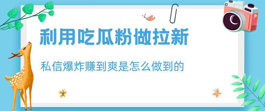 利用吃瓜粉做拉新，私信爆炸日入1000+赚到爽是怎么做到的【揭秘】-金创谷