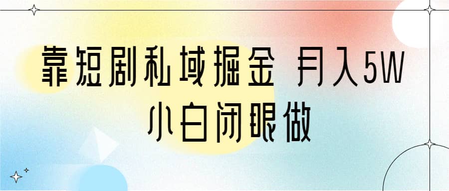 靠短剧私域掘金 月入5W 小白闭眼做（教程+2T资料）-金创谷