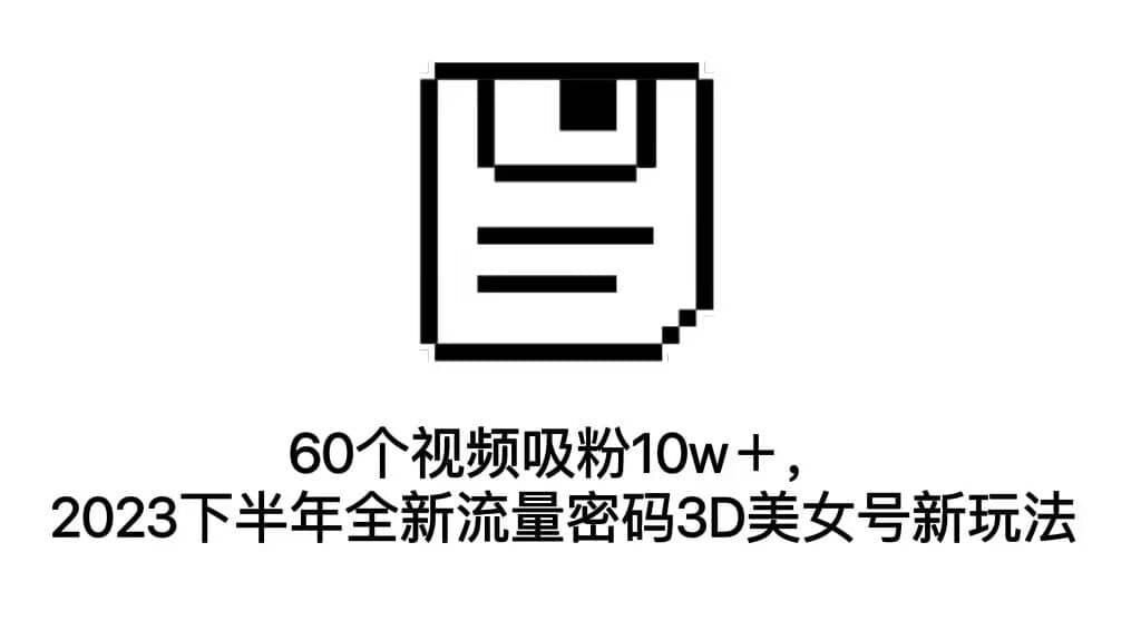 60个视频吸粉10w＋，2023下半年全新流量密码3D美女号新玩法（教程+资源）-金创谷
