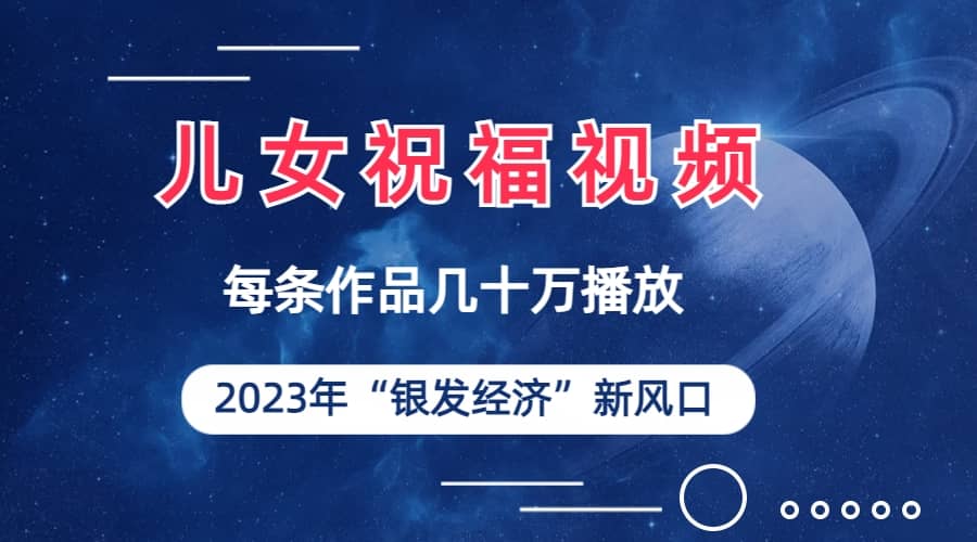 儿女祝福视频彻底爆火，一条作品几十万播放，2023年一定要抓住的新风口-金创谷