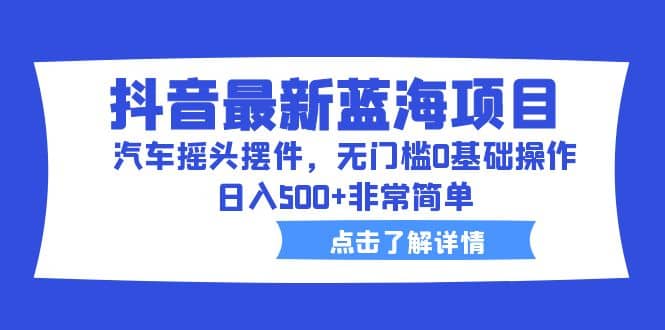 抖音最新蓝海项目，汽车摇头摆件，无门槛0基础操作，日入500+非常简单-金创谷