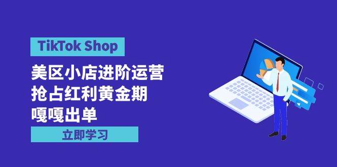 TikTok Shop-美区小店进阶运营，抢占红利黄金期 嘎嘎出单（7节课）-金创谷
