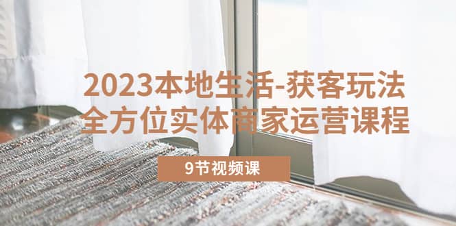 2023本地生活-获客玩法，全方位实体商家运营课程（9节视频课）-金创谷