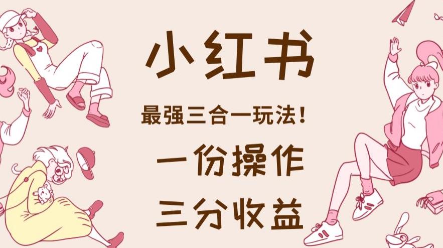 小红书最强三合一玩法，一份操作获得三份收益！【揭秘】-金创谷