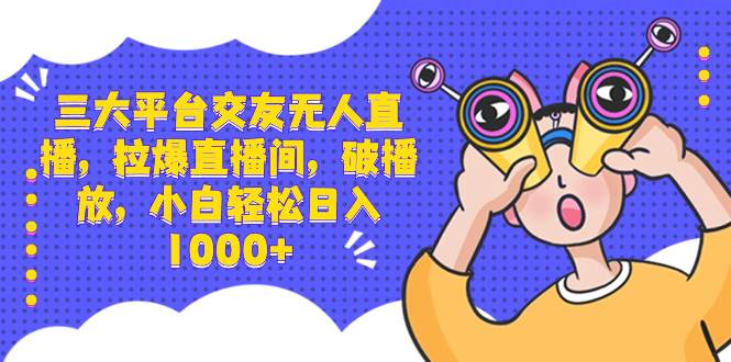三大平台交友无人直播，拉爆直播间，破播放，小白轻松日入1000+-金创谷