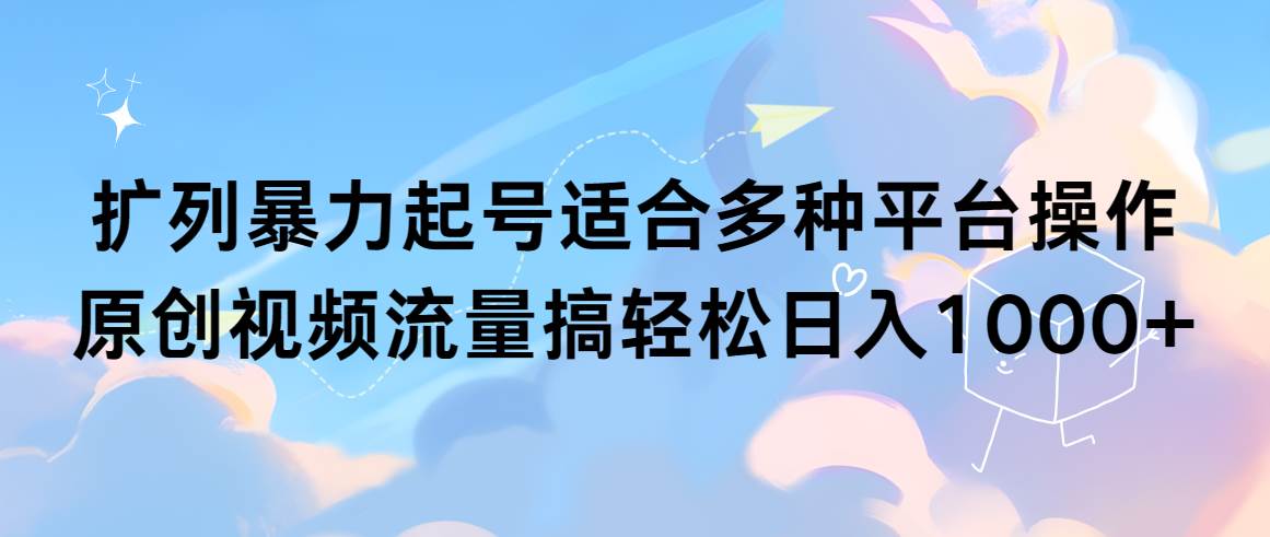 扩列暴力起号适合多种平台操作原创视频流量搞轻松日入1000+-金创谷