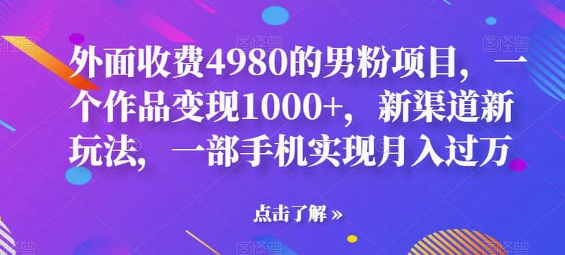 外面收费4980的男粉项目，一个作品变现1000+，新渠道新玩法，一部手机实现月入过万【揭秘】-金创谷