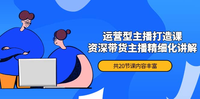 月销千万操盘手-运营型主播打造课，资深带货主播精细化讲解（20节课）-金创谷