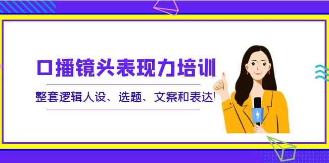 口播镜头表现力培训：整套逻辑人设、选题、文案和表达-金创谷