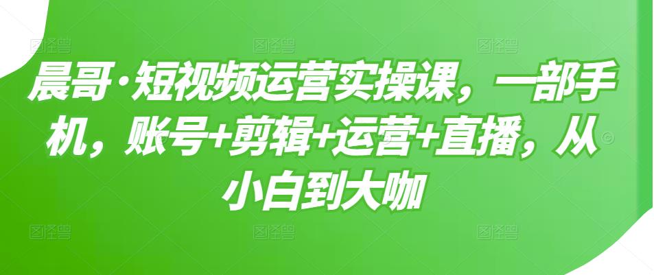 短视频运营实操课，一部手机，账号+剪辑+运营+直播，从小白到大咖-金创谷