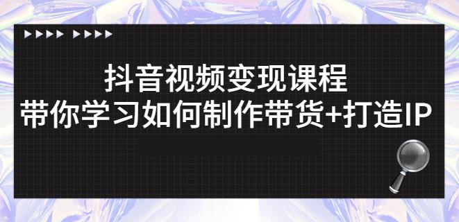 抖音短视频变现课程：带你学习如何制作带货+打造IP【41节】-金创谷