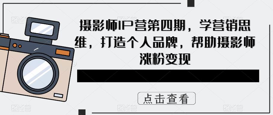 摄影师IP营第4期，学营销思维，打造个人品牌，帮助摄影师涨粉变现-金创谷
