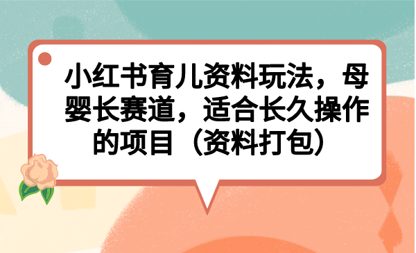 小红书育儿资料玩法，母婴长赛道，适合长久操作的项目（资料打包）-金创谷