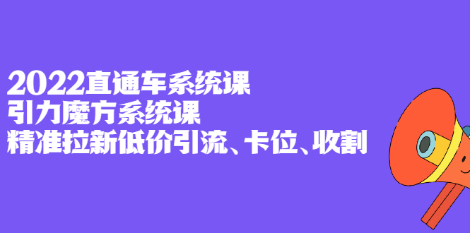 2022直通车系统课+引力魔方系统课，精准拉新低价引流、卡位、收割-金创谷