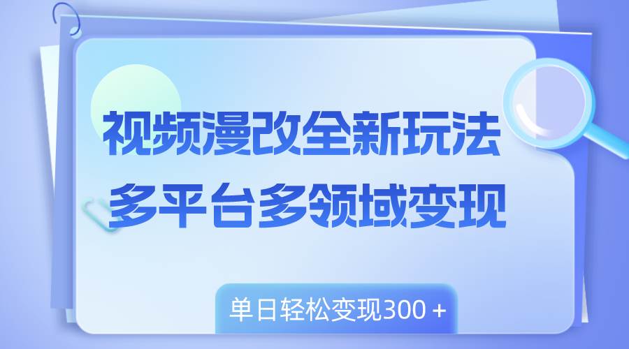 视频漫改全新玩法，多平台多领域变现，小白轻松上手，单日变现300＋-金创谷
