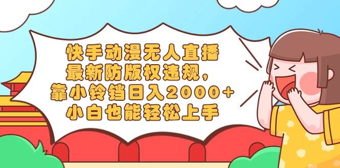 快手动漫无人直播，最新防版权违规，靠小铃铛日入2000+，小白也能轻松上…-金创谷