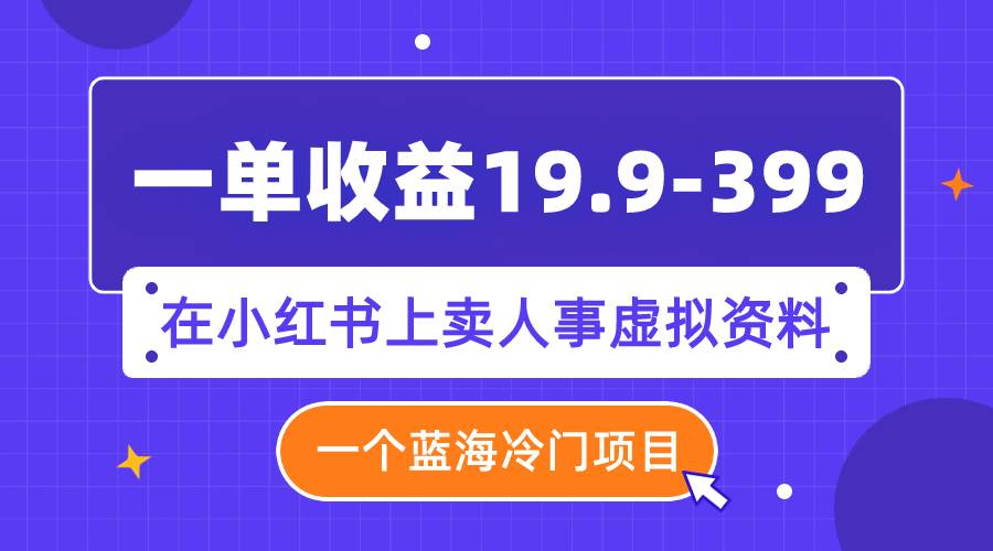 一单收益19.9-399，一个蓝海冷门项目，在小红书上卖人事虚拟资料-金创谷