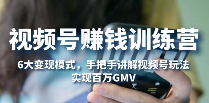 视频号赚钱训练营：6大变现模式，对平台的各项功能详细讲解，实现百万GMV-金创谷
