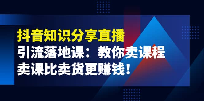 《抖音知识分享直播》引流落地课：教你卖课程，卖课比卖货更赚钱-金创谷
