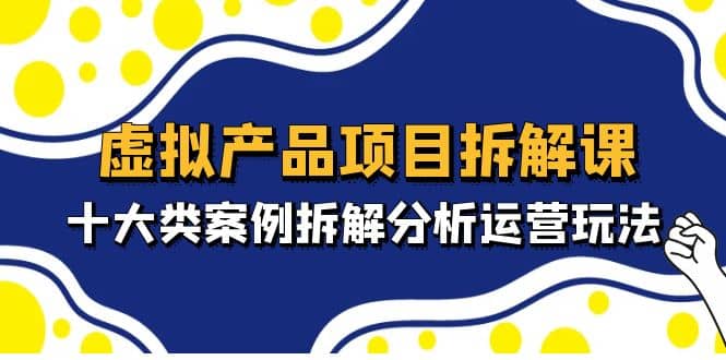 虚拟产品项目拆解课，十大类案例拆解分析运营玩法（11节课）-金创谷